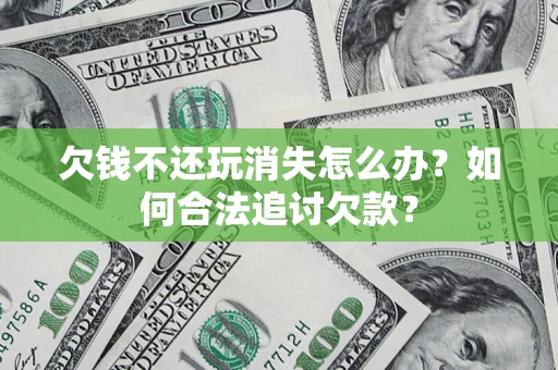 济南欠钱不还玩消失怎么办？如何合法追讨欠款？