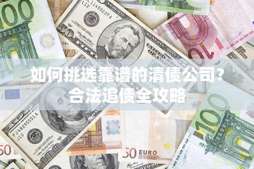 济南如何挑选靠谱的清债公司？合法追债全攻略