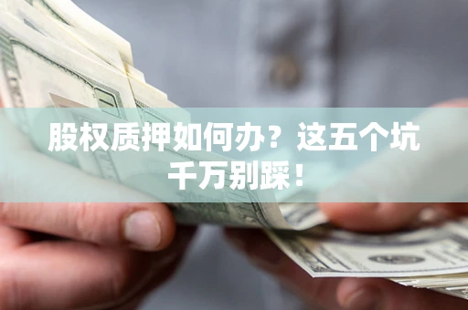 济南股权质押如何办？这五个坑千万别踩！