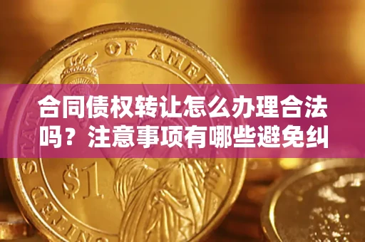 济南合同债权转让怎么办理合法吗？注意事项有哪些避免纠纷？