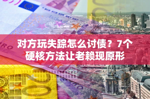 济南对方玩失踪怎么讨债？7个硬核方法让老赖现原形