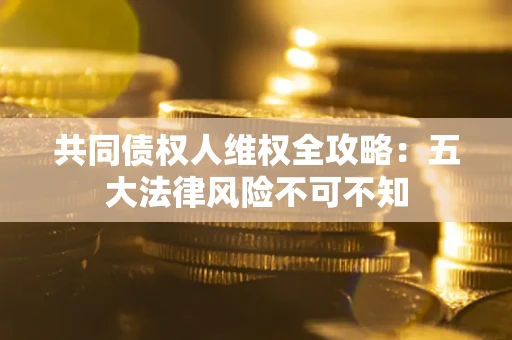 济南共同债权人维权全攻略：五大法律风险不可不知