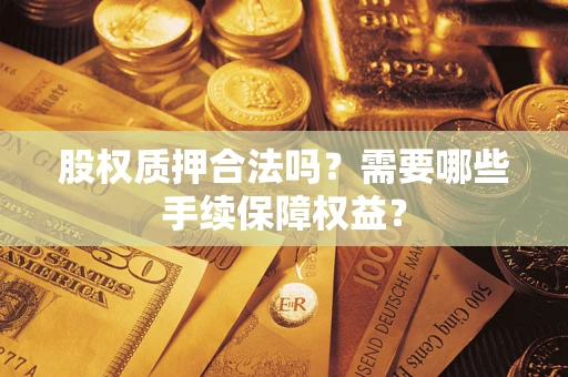 济南股权质押合法吗？需要哪些手续保障权益？