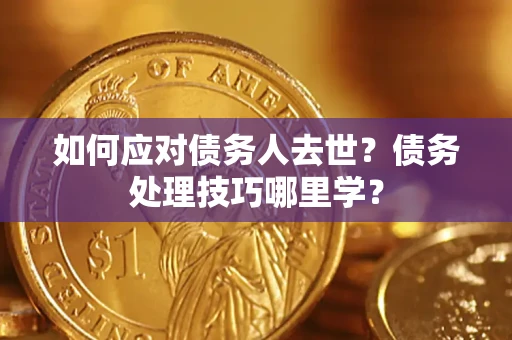 济南如何应对债务人去世？债务处理技巧哪里学？