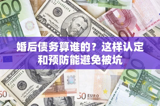 济南婚后债务算谁的？这样认定和预防能避免被坑