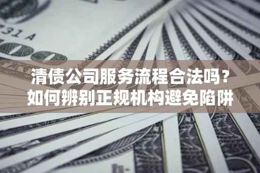 济南清债公司服务流程合法吗？如何辨别正规机构避免陷阱？