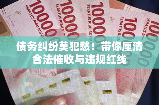 济南债务纠纷莫犯愁！带你厘清合法催收与违规红线