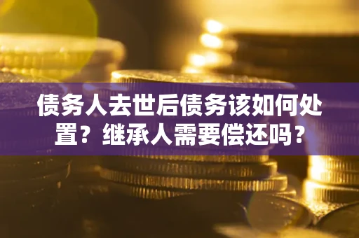 济南债务人去世后债务该如何处置？继承人需要偿还吗？