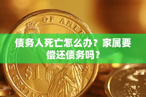 济南债务人死亡怎么办？家属要偿还债务吗？