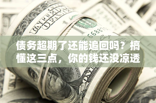 济南债务超期了还能追回吗？搞懂这三点，你的钱还没凉透