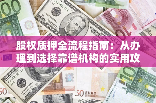 济南股权质押全流程指南：从办理到选择靠谱机构的实用攻略