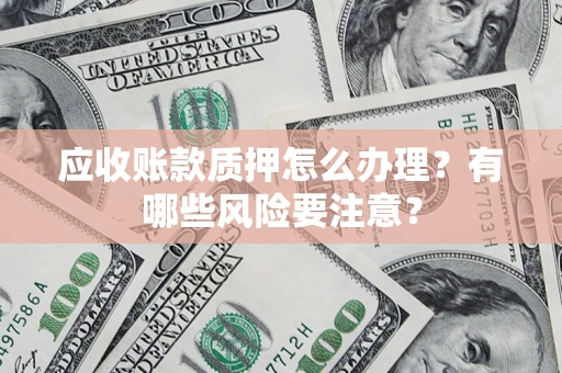 济南应收账款质押怎么办理？有哪些风险要注意？