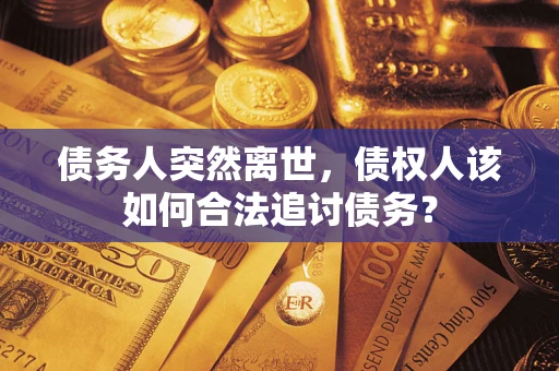 济南债务人突然离世，债权人该如何合法追讨债务？