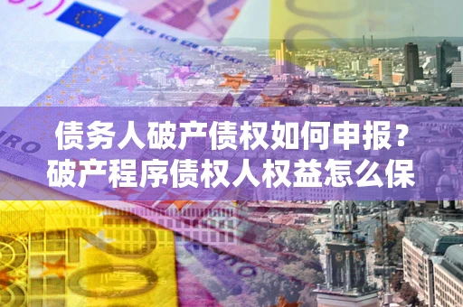 济南债务人破产债权如何申报？破产程序债权人权益怎么保障？