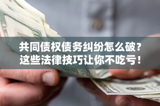 济南共同债权债务纠纷怎么破？这些法律技巧让你不吃亏！