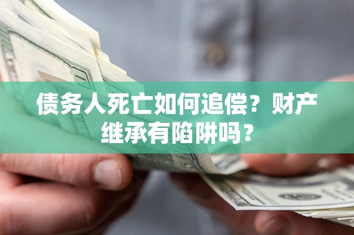 济南债务人死亡如何追偿？财产继承有陷阱吗？