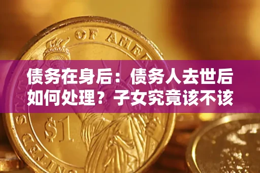 济南债务在身后：债务人去世后如何处理？子女究竟该不该还钱？