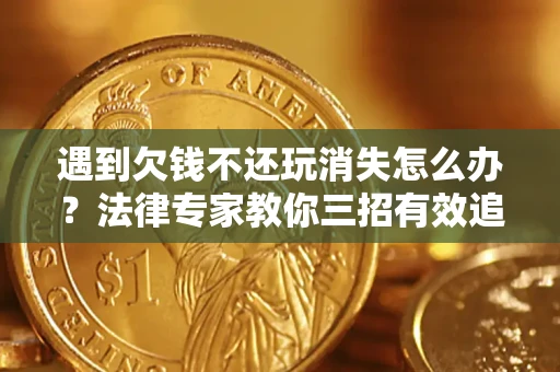 济南遇到欠钱不还玩消失怎么办？法律专家教你三招有效追债！
