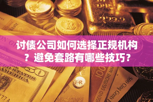 济南讨债公司如何选择正规机构？避免套路有哪些技巧？