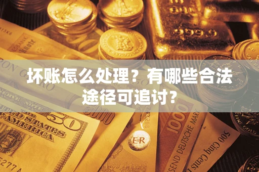 济南坏账怎么处理？有哪些合法途径可追讨？
