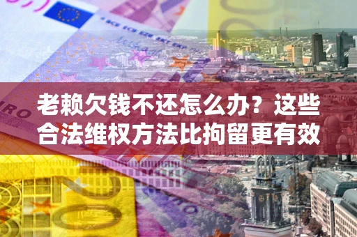 济南老赖欠钱不还怎么办？这些合法维权方法比拘留更有效