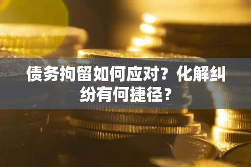 济南债务拘留如何应对？化解纠纷有何捷径？