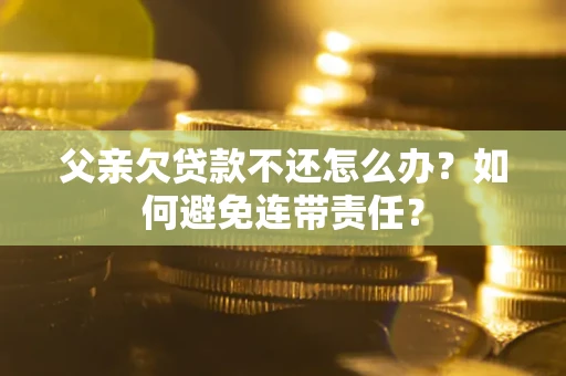 济南父亲欠贷款不还怎么办？如何避免连带责任？