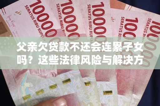 济南父亲欠贷款不还会连累子女吗？这些法律风险与解决方法要早知道！