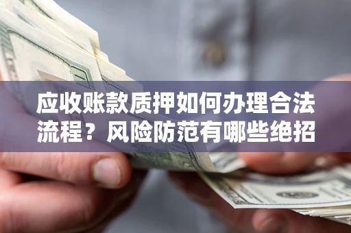 济南应收账款质押如何办理合法流程？风险防范有哪些绝招？