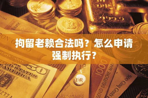 济南拘留老赖合法吗？怎么申请强制执行？