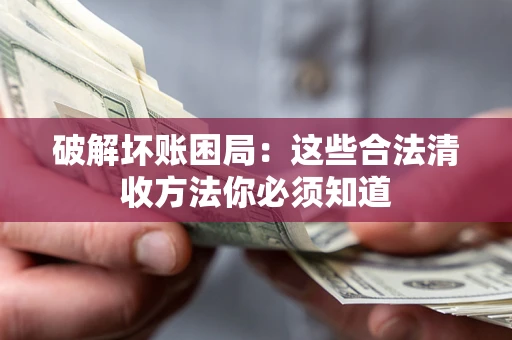 济南破解坏账困局：这些合法清收方法你必须知道