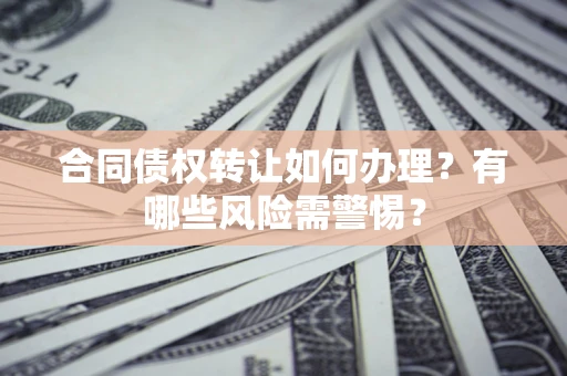 济南合同债权转让如何办理？有哪些风险需警惕？