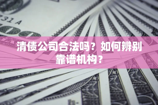 济南清债公司合法吗?如何辨别靠谱机构? 济南清债公司合法吗?如何辨别靠谱机构?
