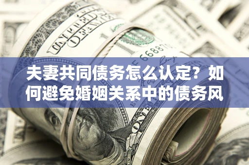 济南夫妻共同债务怎么认定？如何避免婚姻关系中的债务风险？