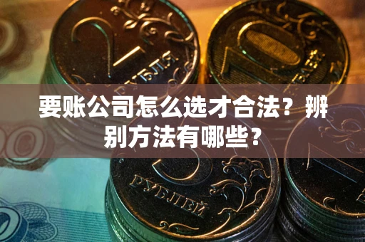济南要账公司怎么选才合法？辨别方法有哪些？