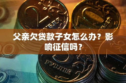 济南父亲欠贷款子女怎么办？影响征信吗？