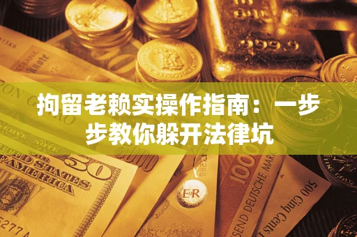 济南拘留老赖实操作指南：一步步教你躲开法律坑