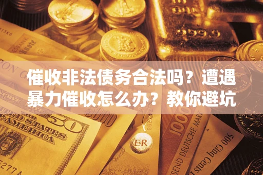 济南催收非法债务合法吗？遭遇暴力催收怎么办？教你避坑指南！