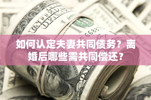 济南如何认定夫妻共同债务？离婚后哪些需共同偿还？