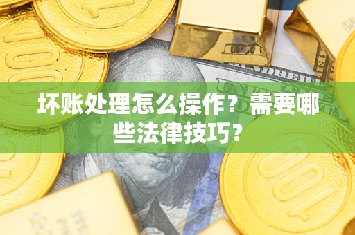 济南坏账处理怎么操作？需要哪些法律技巧？