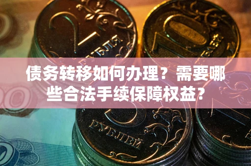 济南债务转移如何办理？需要哪些合法手续保障权益？