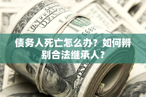 济南债务人死亡怎么办？如何辨别合法继承人？