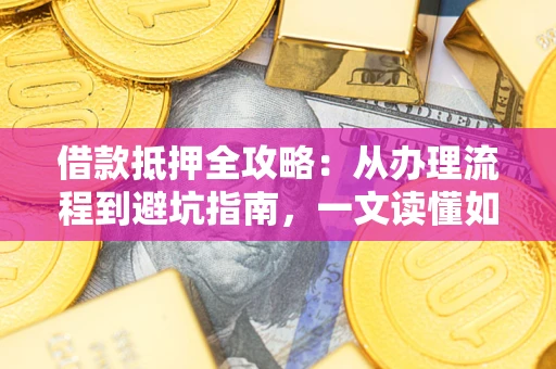 济南借款抵押全攻略：从办理流程到避坑指南，一文读懂如何安全融资