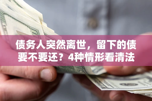 济南债务人突然离世，留下的债要不要还？4种情形看清法律判决