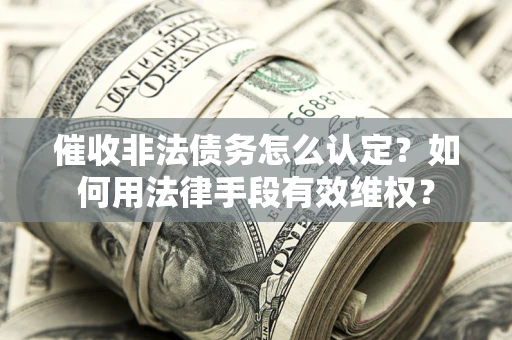 济南催收非法债务怎么认定？如何用法律手段有效维权？