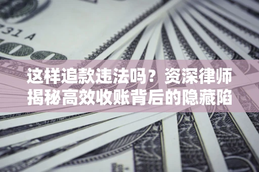 济南这样追款违法吗？资深律师揭秘高效收账背后的隐藏陷阱