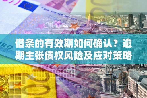 济南借条的有效期如何确认？逾期主张债权风险及应对策略？