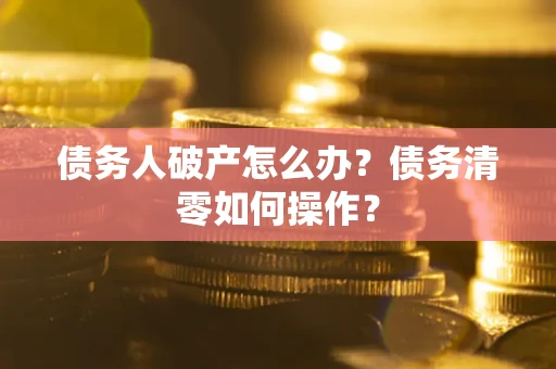 济南债务人破产怎么办？债务清零如何操作？