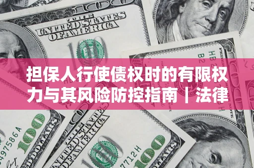 济南担保人行使债权时的有限权力与其风险防控指南｜法律实务解析