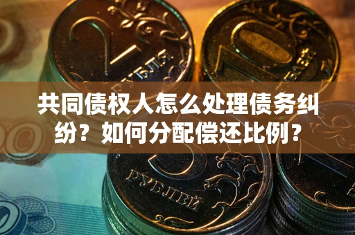 济南共同债权人怎么处理债务纠纷？如何分配偿还比例？